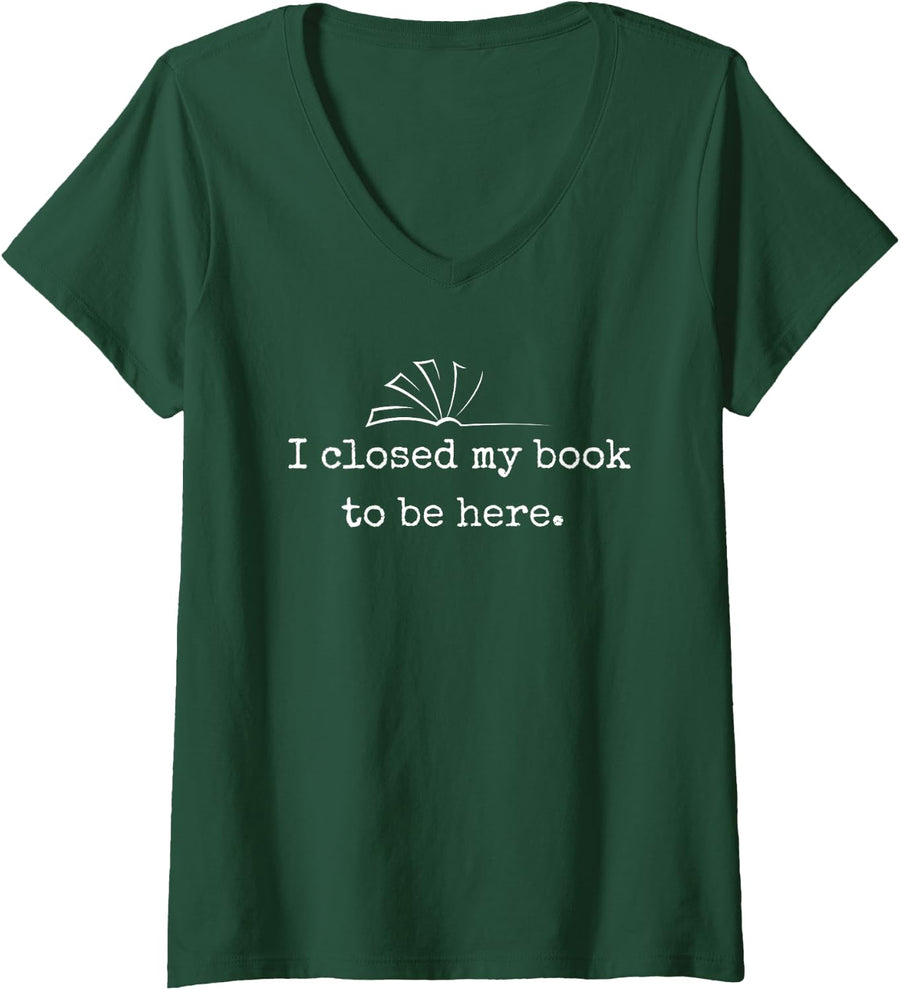 Womens Funny Book shirt, I CLOSED MY BOOK TO BE HERE V-Neck T-Shirt - Dark Green